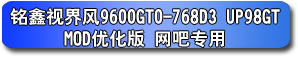 銘鑫視界風 9600GTO-768D3 UP98GT_MOD 優(yōu)化版 網(wǎng)吧專用