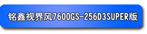 銘鑫視界風 7600GS-256D3 SUPER版